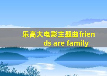 乐高大电影主题曲friends are family